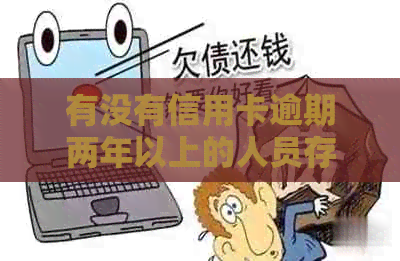 有没有信用卡逾期两年以上的人员存在透支或欠款行为？