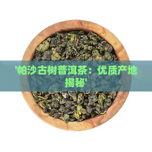 '帕沙古树普洱茶：优质产地揭秘'