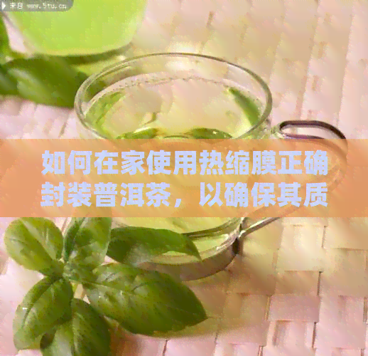 如何在家使用热缩膜正确封装普洱茶，以确保其质量和保存期限？