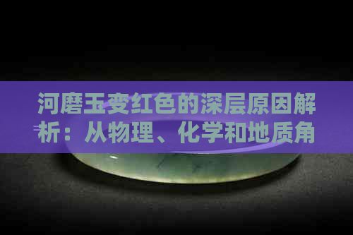 河磨玉变红色的深层原因解析：从物理、化学和地质角度探讨其形成过程