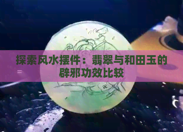 探索风水摆件：翡翠与和田玉的辟邪功效比较