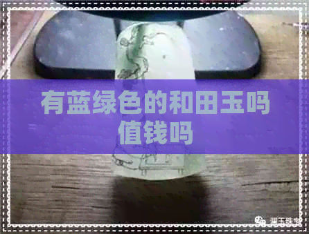 有蓝绿色的和田玉吗值钱吗