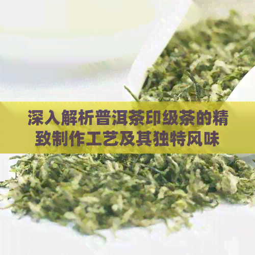 深入解析普洱茶印级茶的精致制作工艺及其独特风味