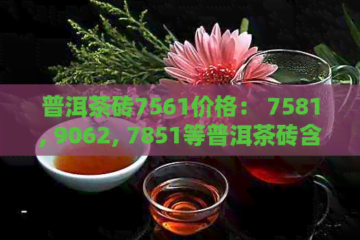 普洱茶砖7561价格： 7581, 9062, 7851等普洱茶砖含义和相关价格解析