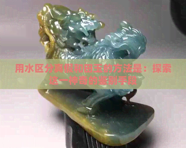 用水区分真假和田玉的方法是：探索这一神奇的鉴别手段