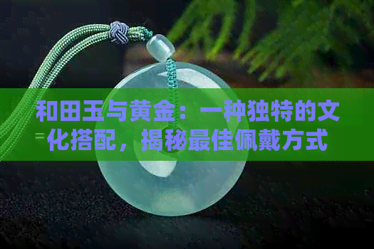 和田玉与黄金：一种独特的文化搭配，揭秘更佳佩戴方式