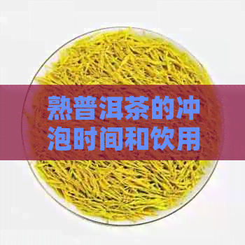 熟普洱茶的冲泡时间和饮用方法：一次解决用户所有疑问