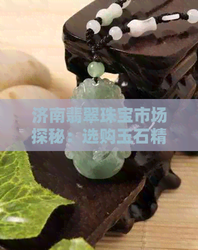 济南翡翠珠宝市场探秘：选购玉石精品的更佳去处