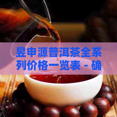 昱申源普洱茶全系列价格一览表 - 确保您购买到最合适的茶叶