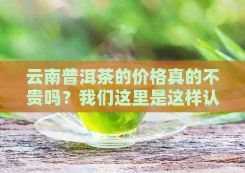 云南普洱茶的价格真的不贵吗？我们这里是这样认为的