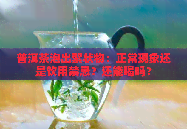 普洱茶泡出絮状物：正常现象还是饮用禁忌？还能喝吗？