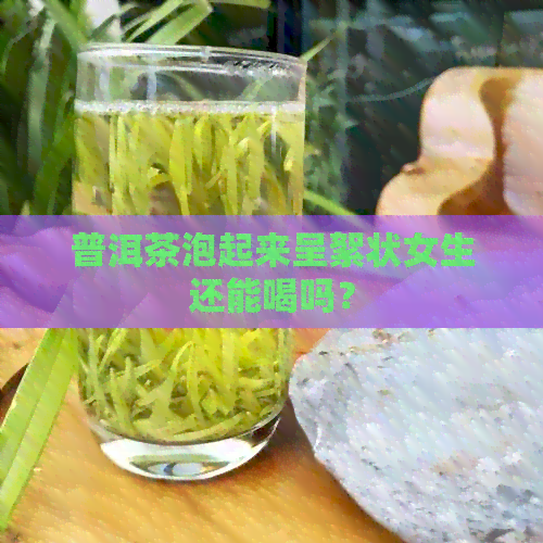 普洱茶泡起来呈絮状女生还能喝吗？