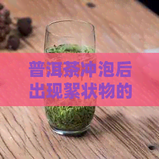 普洱茶冲泡后出现絮状物的原因及解决方法：了解这些，让您喝得更放心