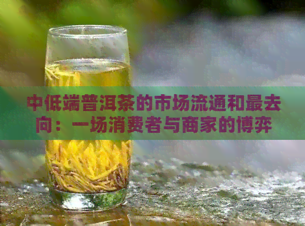 中低端普洱茶的市场流通和最去向：一场消费者与商家的博弈