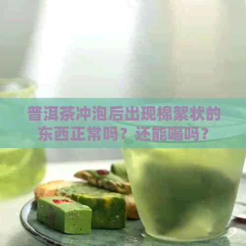 普洱茶冲泡后出现棉絮状的东西正常吗？还能喝吗？