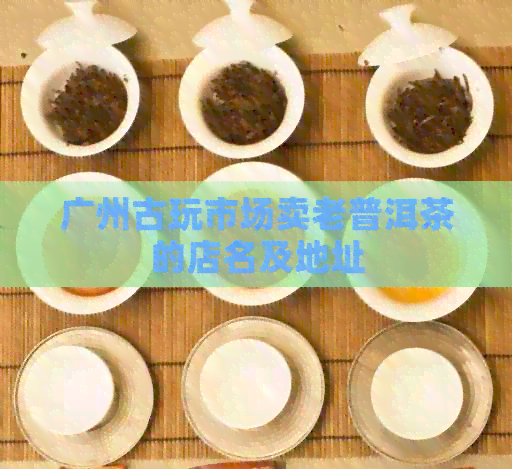 广州古玩市场卖老普洱茶的店名及地址