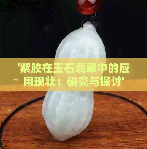 '紫胶在玉石翡翠中的应用现状：研究与探讨'