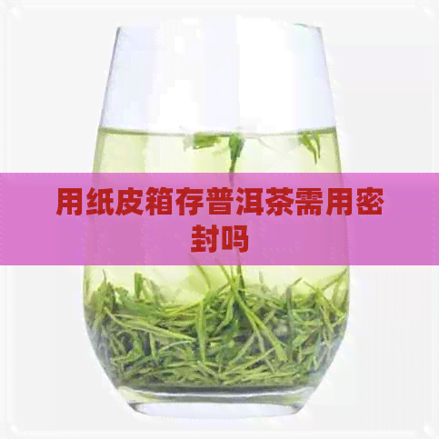 用纸皮箱存普洱茶需用密封吗