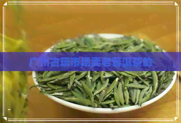 广州古玩市场卖老普洱茶的