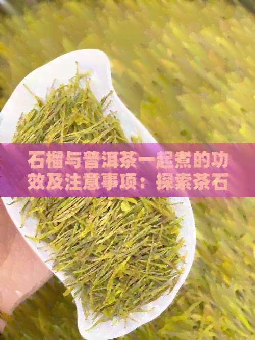 石榴与普洱茶一起煮的功效及注意事项：探索茶石融合的健之道