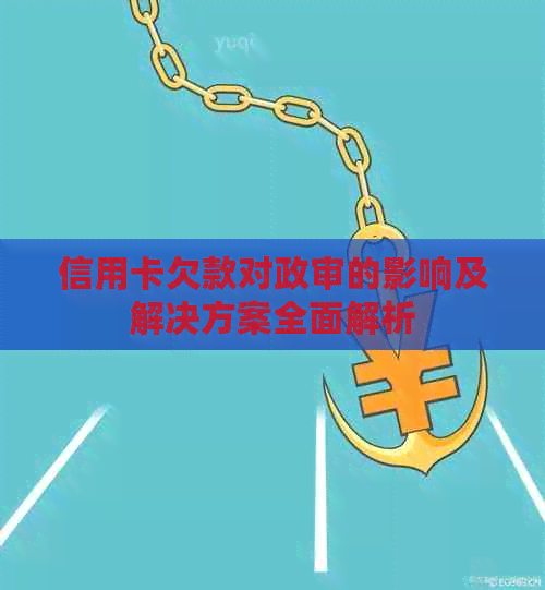 信用卡欠款对政审的影响及解决方案全面解析