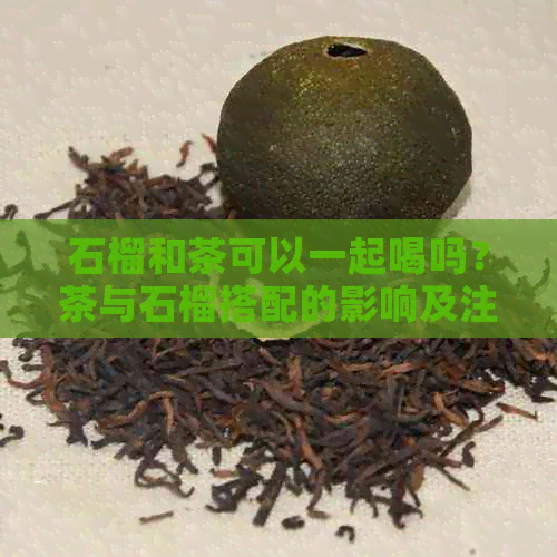 石榴和茶可以一起喝吗？茶与石榴搭配的影响及注意事项