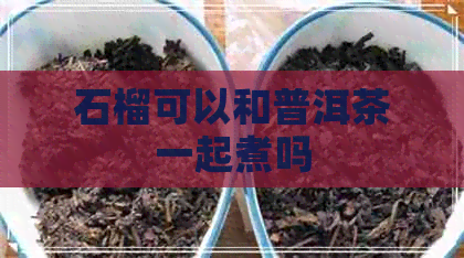 石榴可以和普洱茶一起煮吗