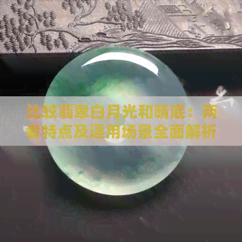 比较翡翠白月光和晴底：两者特点及适用场景全面解析