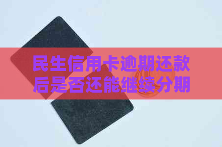 民生信用卡逾期还款后是否还能继续分期？安全吗？最新资讯