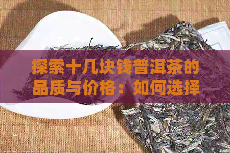 探索十几块钱普洱茶的品质与价格：如何选择性价比更高的茶叶？