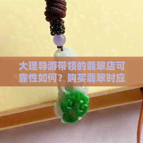 大理导游带领的翡翠店可靠性如何？购买翡翠时应注意哪些事项？