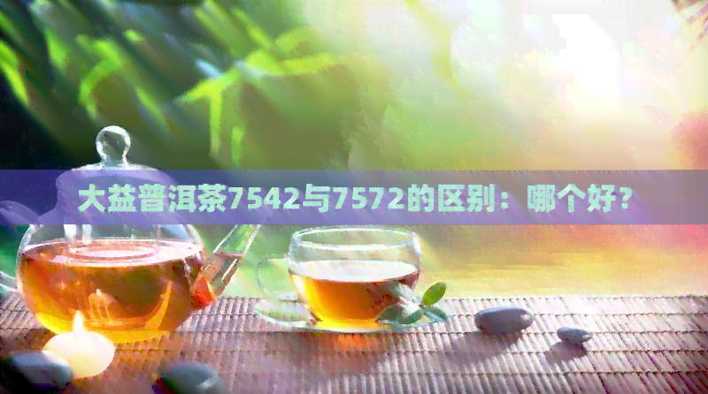 大益普洱茶7542与7572的区别：哪个好？