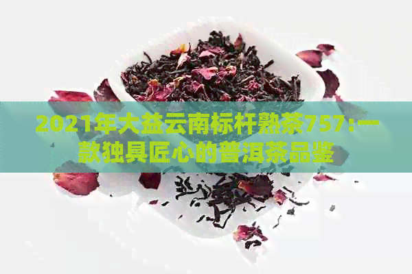 2021年大益云南标杆熟茶757:一款独具匠心的普洱茶品鉴