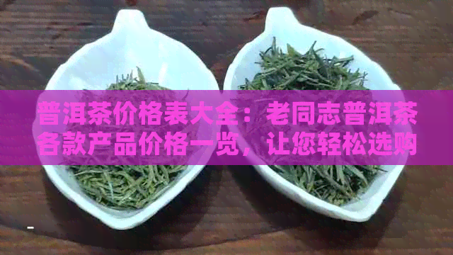 普洱茶价格表大全：老同志普洱茶各款产品价格一览，让您轻松选购