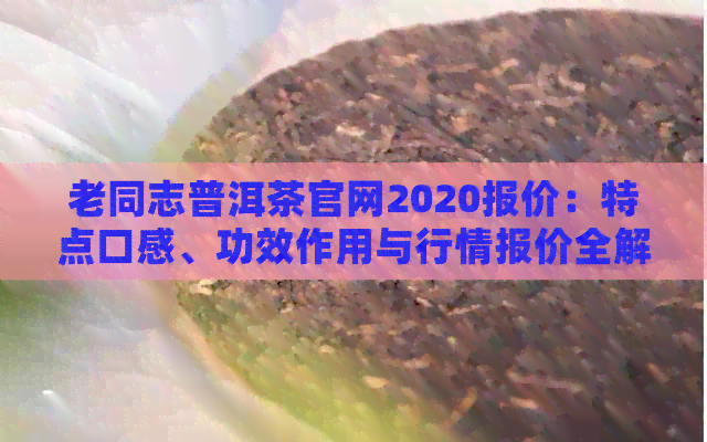 老同志普洱茶官网2020报价：特点口感、功效作用与行情报价全解析