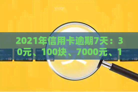 2021年信用卡逾期7天：30元、100块、7000元、100元，逾期天数处理全解析