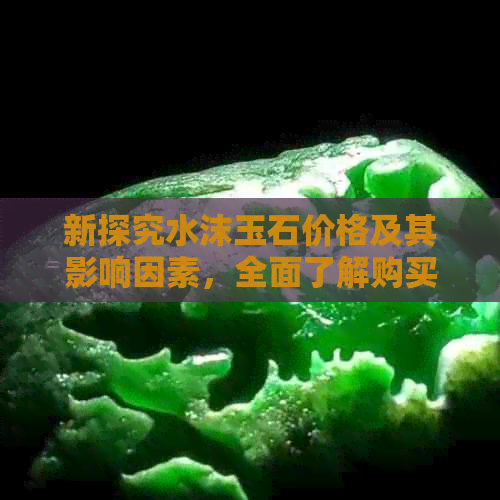 新探究水沫玉石价格及其影响因素，全面了解购买指南