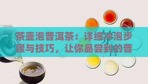 茶壶泡普洱茶：详细冲泡步骤与技巧，让你品尝到的普洱茶风味