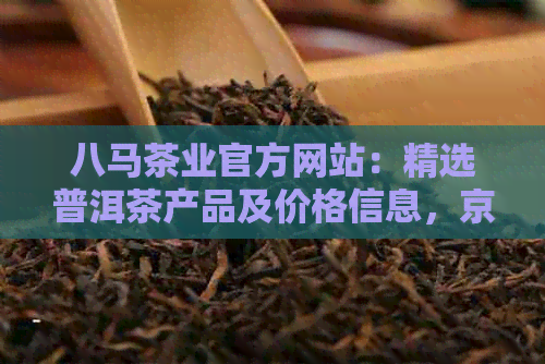 八马茶业官方网站：精选普洱茶产品及价格信息，京东同步热卖