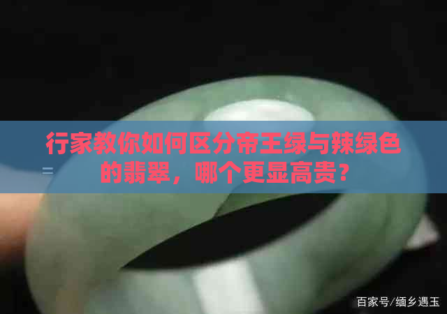 行家教你如何区分帝王绿与辣绿色的翡翠，哪个更显高贵？