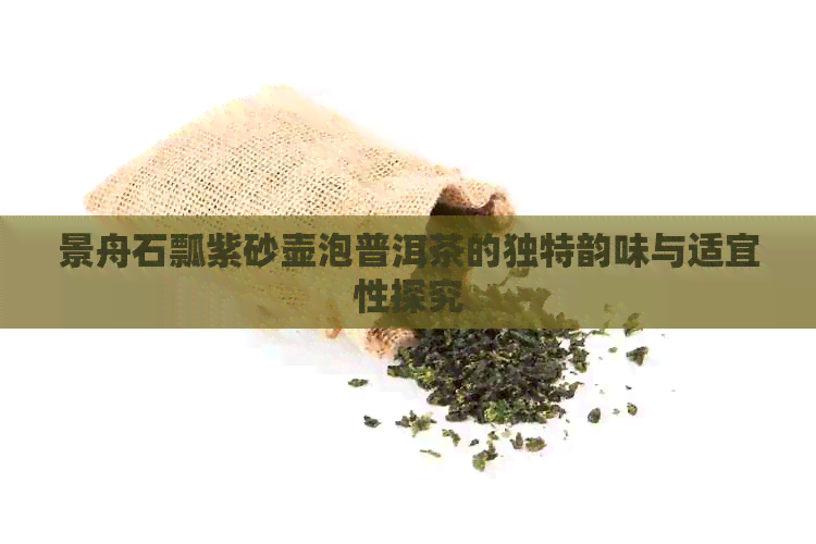 景舟石瓢紫砂壶泡普洱茶的独特韵味与适宜性探究