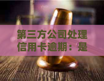 第三方公司处理信用卡逾期：是否承担法律责任及银行方式揭秘