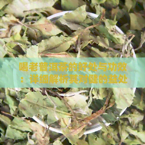 喝老普洱茶的好处与功效：详细解析其对健的益处