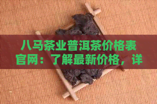 八马茶业普洱茶价格表官网：了解最新价格，详细列表，品味优质茶叶