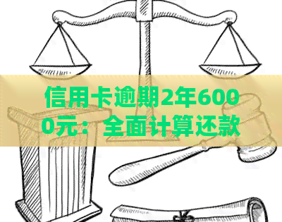 信用卡逾期2年6000元：全面计算还款金额及相关费用，解决用户疑虑