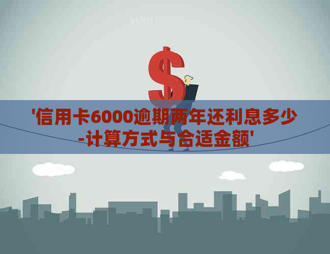 '信用卡6000逾期两年还利息多少-计算方式与合适金额'