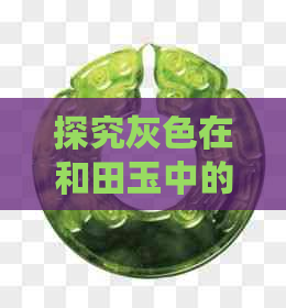 探究灰色在和田玉中的价值与意义：一种新的颜色视角