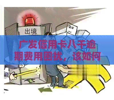 广发信用卡八千逾期费用困扰，该如何解决？