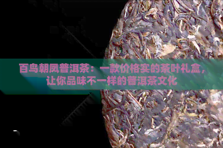 百鸟朝凤普洱茶：一款价格实的茶叶礼盒，让你品味不一样的普洱茶文化