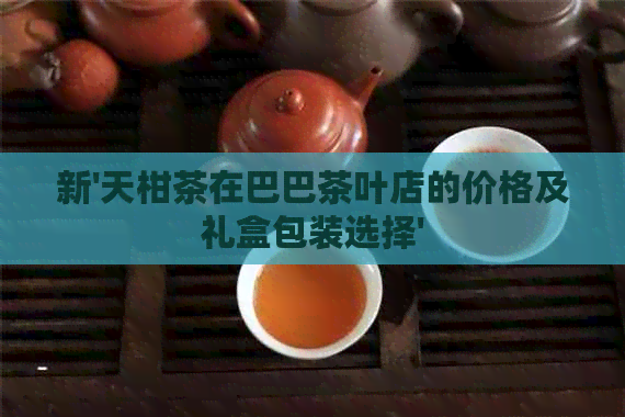 新'天柑茶在巴巴茶叶店的价格及礼盒包装选择'